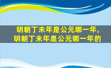 明朝丁未年是公元哪一年,明朝丁未年是公元哪一年的