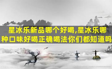 星冰乐新品哪个好喝,星冰乐哪种口味好喝正确喝法你们都知道吗