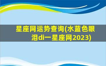 星座网运势查询(水蓝色眼泪di一
星座网2023)