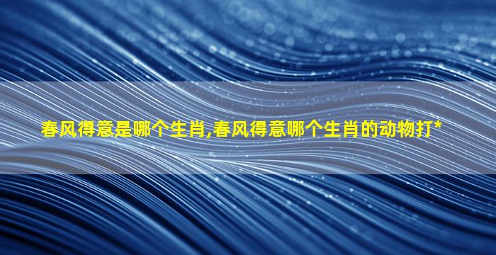 春风得意是哪个生肖,春风得意哪个生肖的动物打*