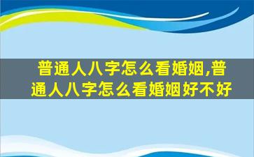 普通人八字怎么看婚姻,普通人八字怎么看婚姻好不好