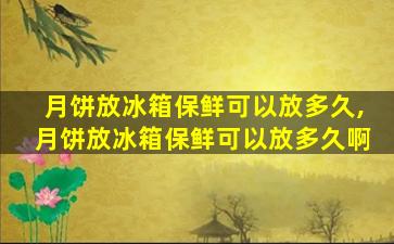 月饼放冰箱保鲜可以放多久,月饼放冰箱保鲜可以放多久啊