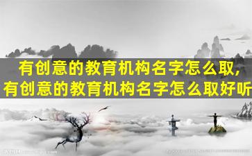有创意的教育机构名字怎么取,有创意的教育机构名字怎么取好听