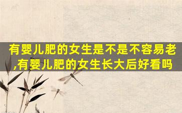 有婴儿肥的女生是不是不容易老,有婴儿肥的女生长大后好看吗