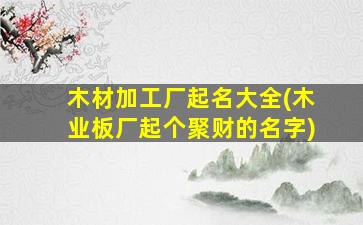 木材加工厂起名大全(木业板厂起个聚财的名字)