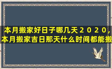 本月搬家好日子哪几天２０２０,本月搬家吉日那天什么时间都能搬吗