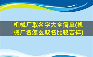 机械厂取名字大全简单(机械厂名怎么取名比较吉祥)