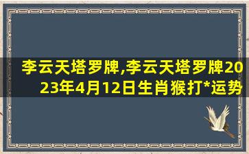 李云天塔罗牌,李云天塔罗牌2023年4月12日生肖猴打*
运势播报