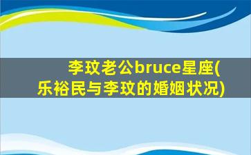 李玟老公bruce星座(乐裕民与李玟的婚姻状况)