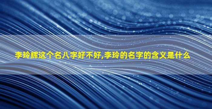 李玲辉这个名八字好不好,李玲的名字的含义是什么