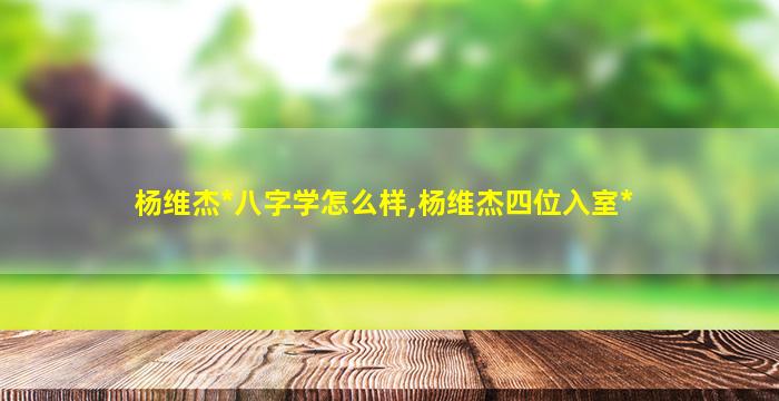 杨维杰*
八字学怎么样,杨维杰四位入室*