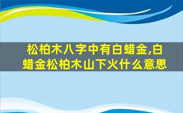 松柏木八字中有白蜡金,白蜡金松柏木山下火什么意思