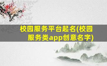 校园服务平台起名(校园服务类app创意名字)