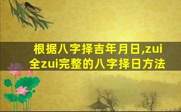 根据八字择吉年月日,zui
全zui
完整的八字择日方法