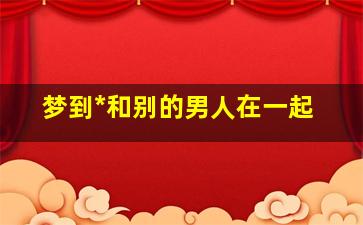 梦到*
和别的男人在一起