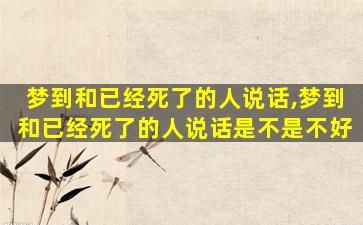 梦到和已经死了的人说话,梦到和已经死了的人说话是不是不好