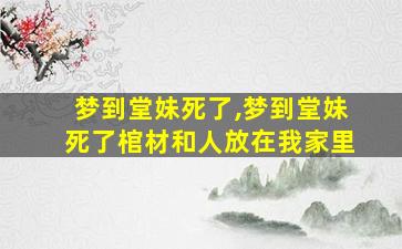 梦到堂妹死了,梦到堂妹死了棺材和人放在我家里