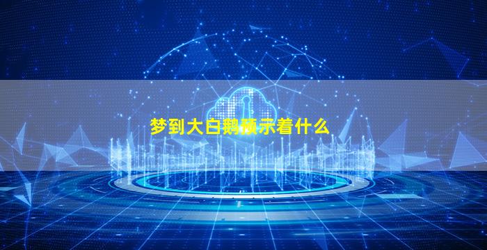 梦到大白鹅预示着什么