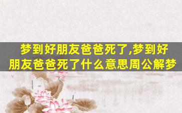 梦到好朋友爸爸死了,梦到好朋友爸爸死了什么意思周公解梦