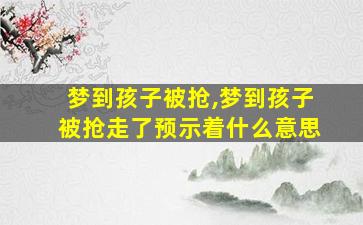 梦到孩子被抢,梦到孩子被抢走了预示着什么意思