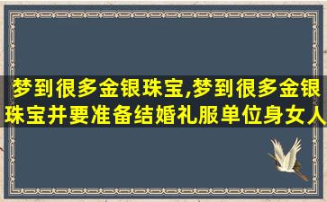 梦到很多金银珠宝,梦到很多金银珠宝并要准备结婚礼服单位身女人