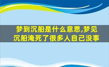 梦到沉船是什么意思,梦见沉船淹死了很多人自己没事