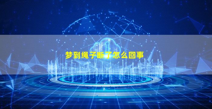 梦到绳子断了怎么回事