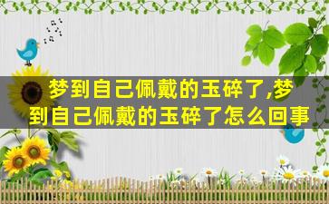 梦到自己佩戴的玉碎了,梦到自己佩戴的玉碎了怎么回事