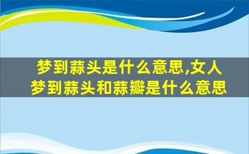 梦到蒜头是什么意思,女人梦到蒜头和蒜瓣是什么意思