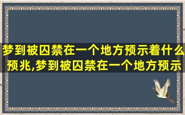 梦到被囚禁在一个地方预示着什么预兆,梦到被囚禁在一个地方预示着什么预兆解梦