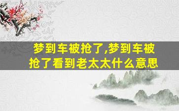 梦到车被抢了,梦到车被抢了看到老太太什么意思