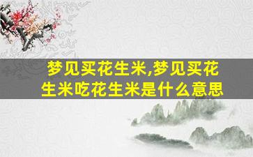 梦见买花生米,梦见买花生米吃花生米是什么意思