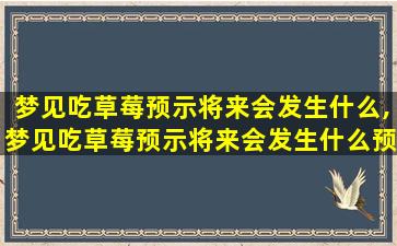 梦见吃草莓预示将来会发生什么,梦见吃草莓预示将来会发生什么预兆