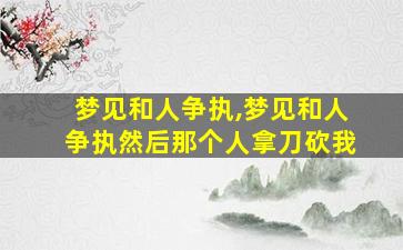 梦见和人争执,梦见和人争执然后那个人拿刀砍我