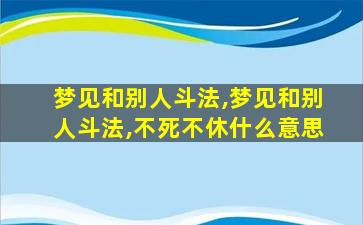 梦见和别人斗法,梦见和别人斗法,不死不休什么意思