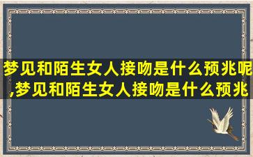 梦见和陌生女人接吻是什么预兆呢,梦见和陌生女人接吻是什么预兆呢周公解梦