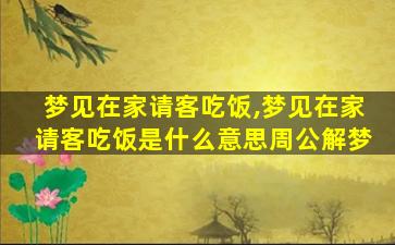 梦见在家请客吃饭,梦见在家请客吃饭是什么意思周公解梦