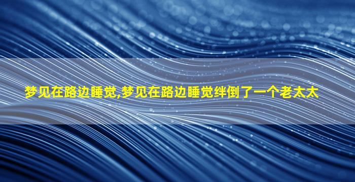 梦见在路边睡觉,梦见在路边睡觉绊倒了一个老太太