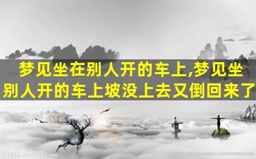 梦见坐在别人开的车上,梦见坐别人开的车上坡没上去又倒回来了