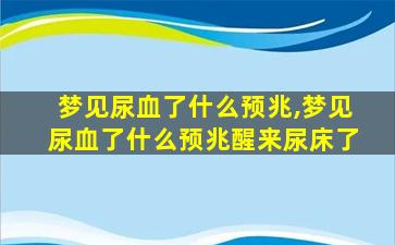 梦见尿血了什么预兆,梦见尿血了什么预兆醒来尿床了