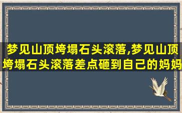 梦见山顶垮塌石头滚落,梦见山顶垮塌石头滚落差点砸到自己的妈妈