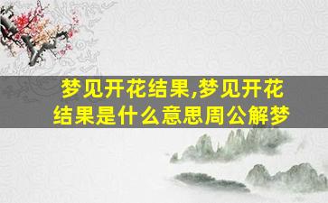 梦见开花结果,梦见开花结果是什么意思周公解梦