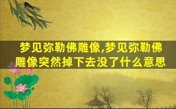 梦见弥勒佛雕像,梦见弥勒佛雕像突然掉下去没了什么意思