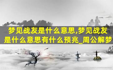 梦见战友是什么意思,梦见战友是什么意思有什么预兆_周公解梦