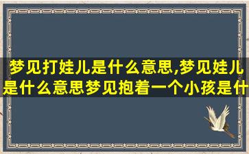 梦见打娃儿是什么意思,梦见娃儿是什么意思梦见抱着一个小孩是什么意思