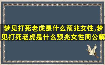 梦见打死老虎是什么预兆女性,梦见打死老虎是什么预兆女性周公解梦