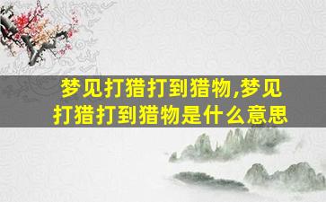 梦见打猎打到猎物,梦见打猎打到猎物是什么意思