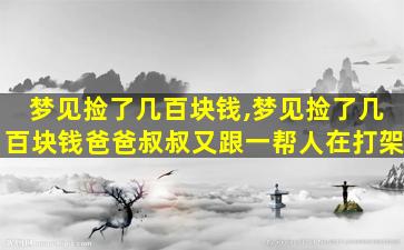 梦见捡了几百块钱,梦见捡了几百块钱爸爸叔叔又跟一帮人在打架