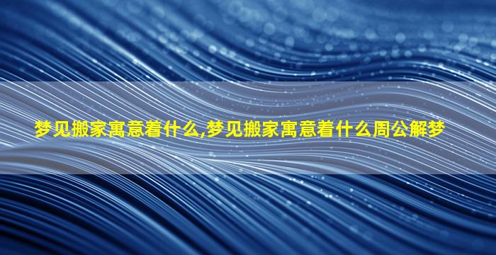 梦见搬家寓意着什么,梦见搬家寓意着什么周公解梦