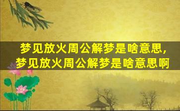 梦见放火周公解梦是啥意思,梦见放火周公解梦是啥意思啊